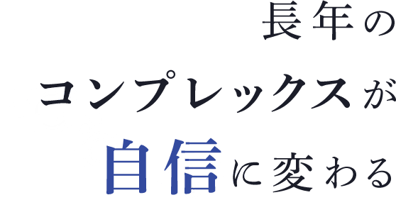 長年のコンプレックスが自信に変わる