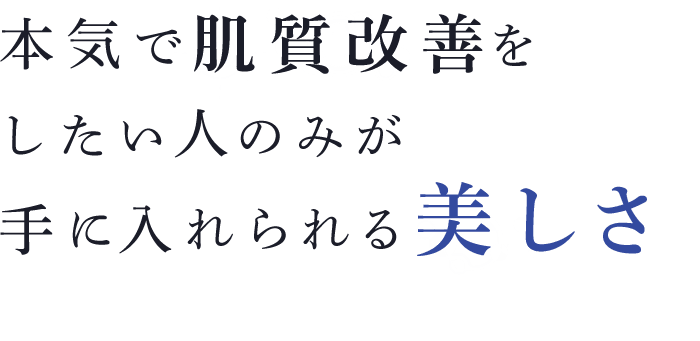 本気で肌質改善をしたい人のみが手に入れられる美しさ