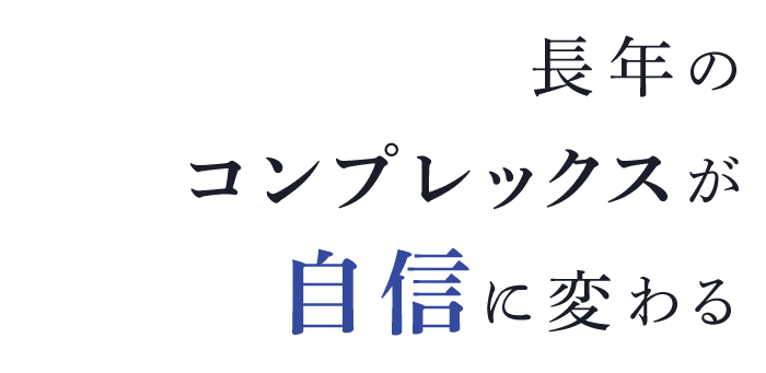 長年のコンプレックスが自信に変わる